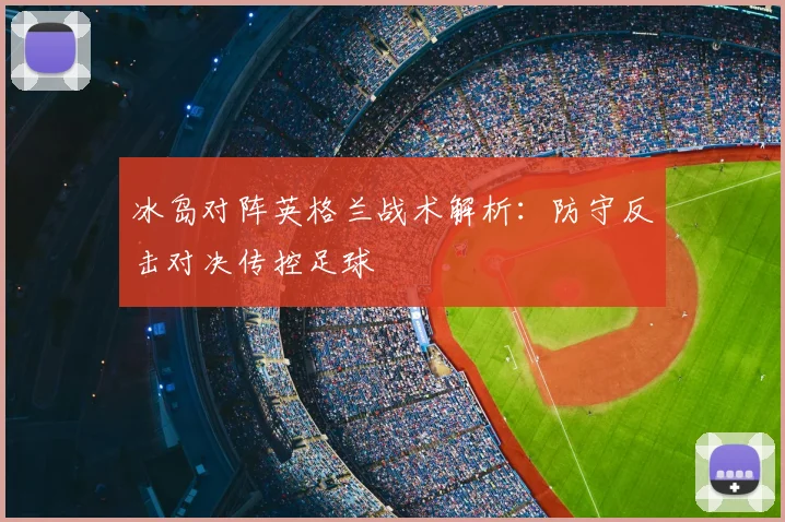 冰岛对阵英格兰战术解析：防守反击对决传控足球