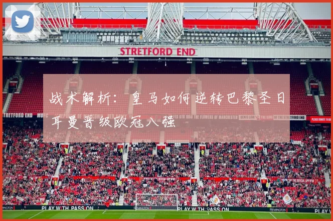 战术解析：皇马如何逆转巴黎圣日耳曼晋级欧冠八强