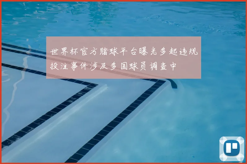 世界杯官方赌球平台曝光多起违规投注事件涉及多国球员调查中