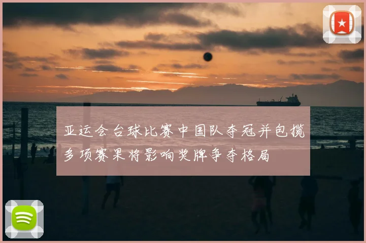 亚运会台球比赛中国队夺冠并包揽多项赛果将影响奖牌争夺格局