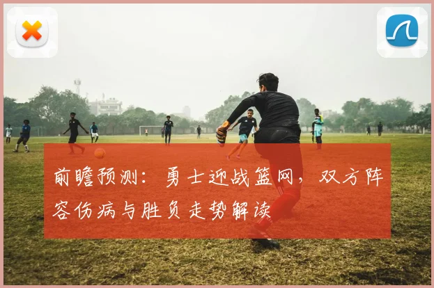 前瞻预测：勇士迎战篮网，双方阵容伤病与胜负走势解读