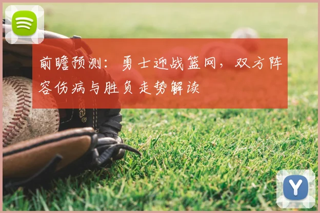 前瞻预测：勇士迎战篮网，双方阵容伤病与胜负走势解读