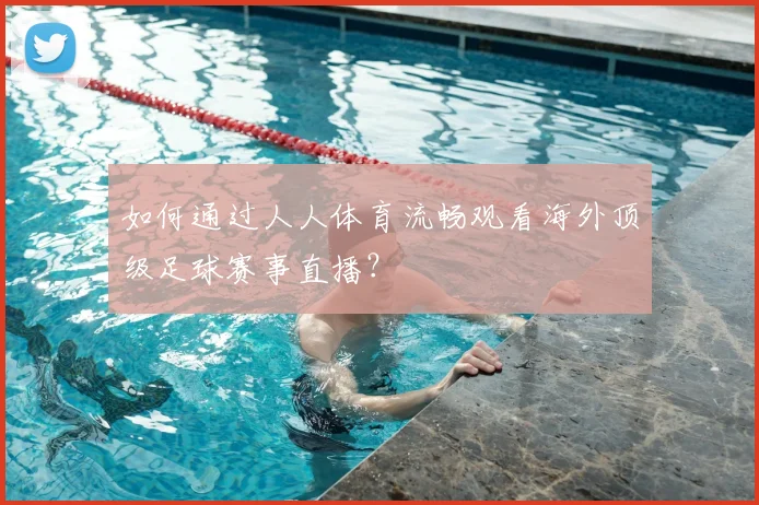 如何通过人人体育流畅观看海外顶级足球赛事直播？