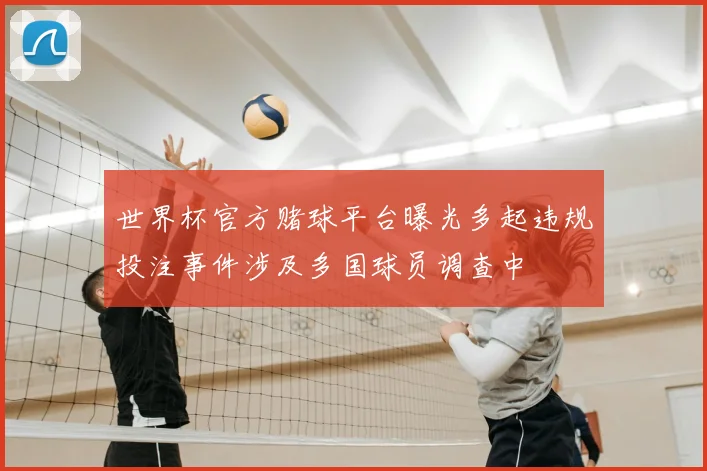 世界杯官方赌球平台曝光多起违规投注事件涉及多国球员调查中