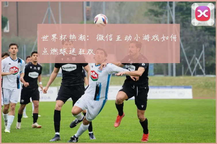 世界杯热潮：微信互动小游戏如何点燃球迷狂欢