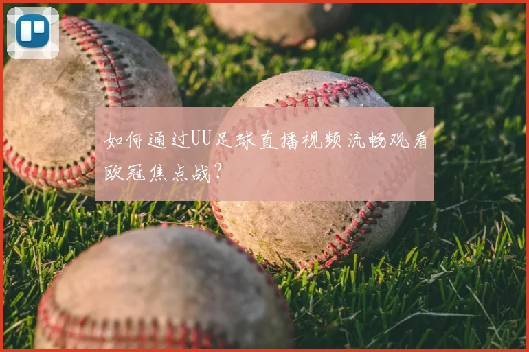 如何通过UU足球直播视频流畅观看欧冠焦点战？