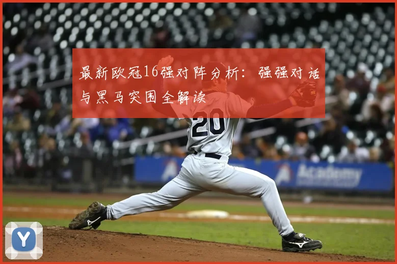 最新欧冠16强对阵分析：强强对话与黑马突围全解读