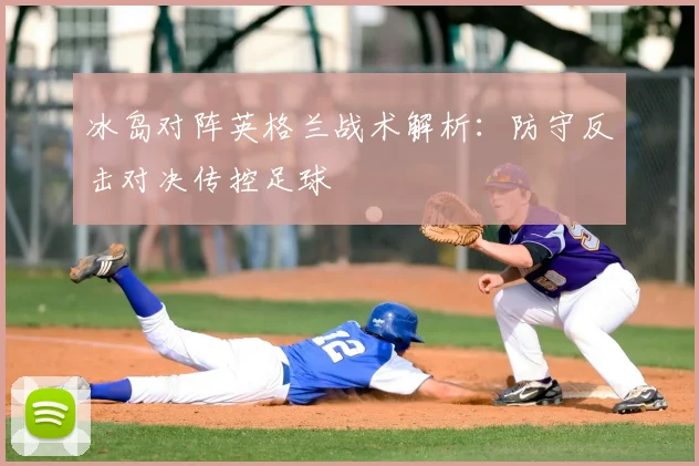 冰岛对阵英格兰战术解析：防守反击对决传控足球