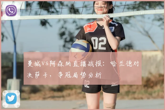 曼城vs阿森纳直播战报：哈兰德对决萨卡，争冠局势分析