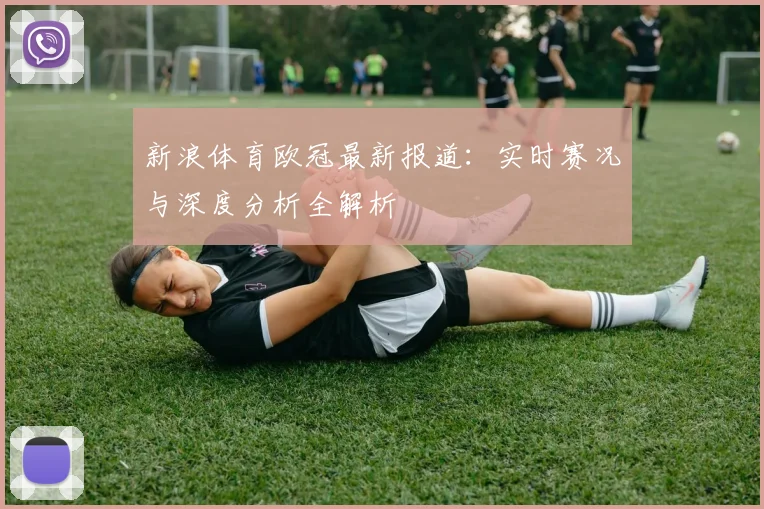 新浪体育欧冠最新报道：实时赛况与深度分析全解析