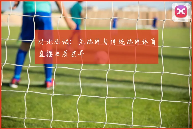 对比测试：无插件与传统插件体育直播画质差异