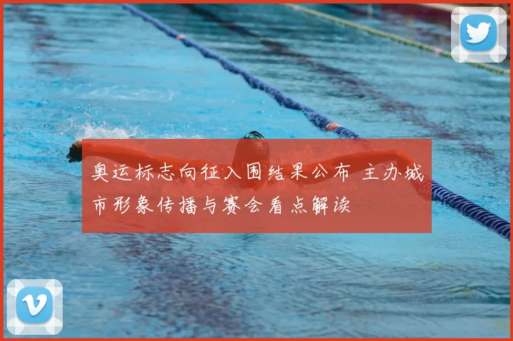 奥运标志向征入围结果公布 主办城市形象传播与赛会看点解读