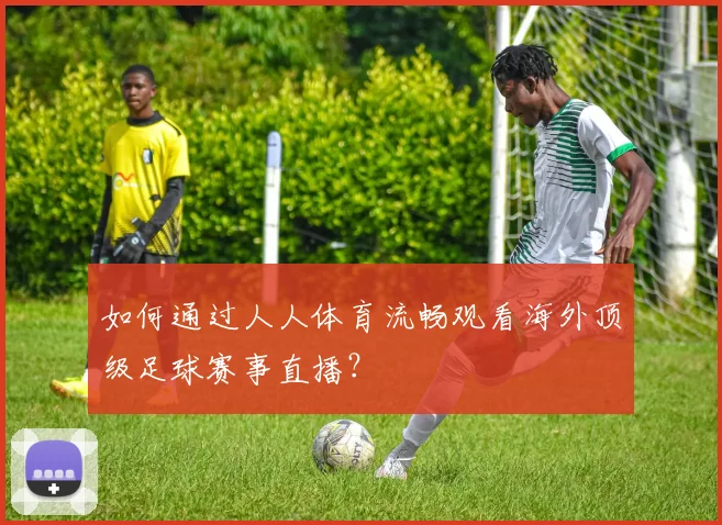 如何通过人人体育流畅观看海外顶级足球赛事直播？