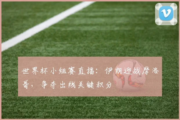 世界杯小组赛直播：伊朗迎战摩洛哥，争夺出线关键积分