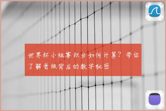 世界杯小组赛积分如何计算？带你了解晋级背后的数字秘密