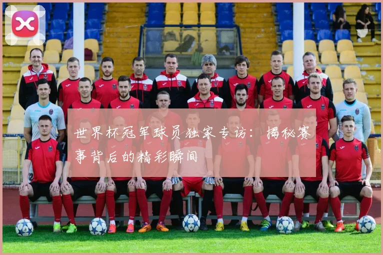 世界杯冠军球员独家专访:揭秘赛事背后的精彩瞬间