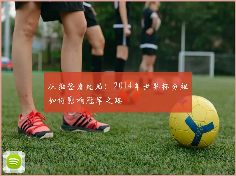 从抽签看结局：2014年世界杯分组如何影响冠军之路