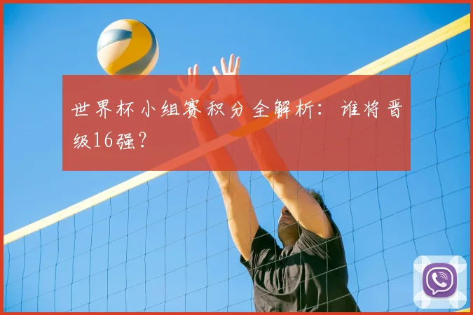 世界杯小组赛积分全解析：谁将晋级16强？