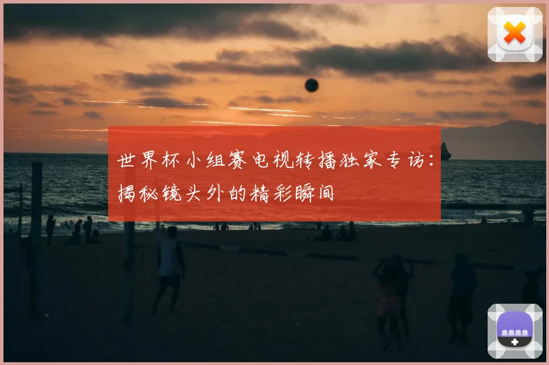 世界杯小组赛电视转播独家专访：揭秘镜头外的精彩瞬间