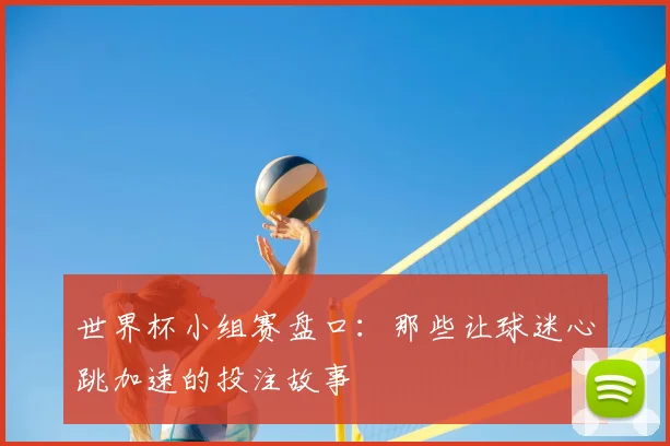 世界杯小组赛盘口：那些让球迷心跳加速的投注故事