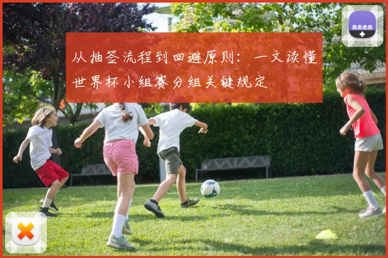 从抽签流程到回避原则：一文读懂世界杯小组赛分组关键规定