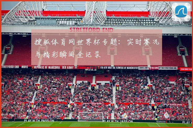 搜狐体育网世界杯专题:实时赛况与精彩瞬间全记录