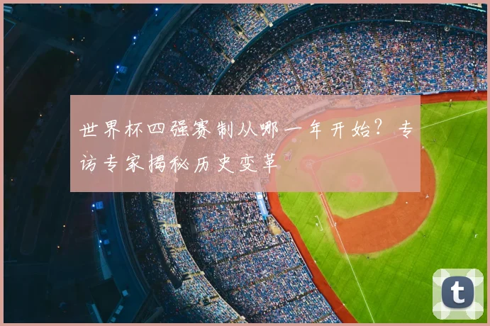 世界杯四强赛制从哪一年开始？专访专家揭秘历史变革