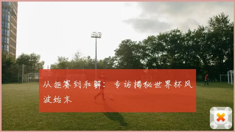 从拒赛到和解：专访揭秘世界杯风波始末