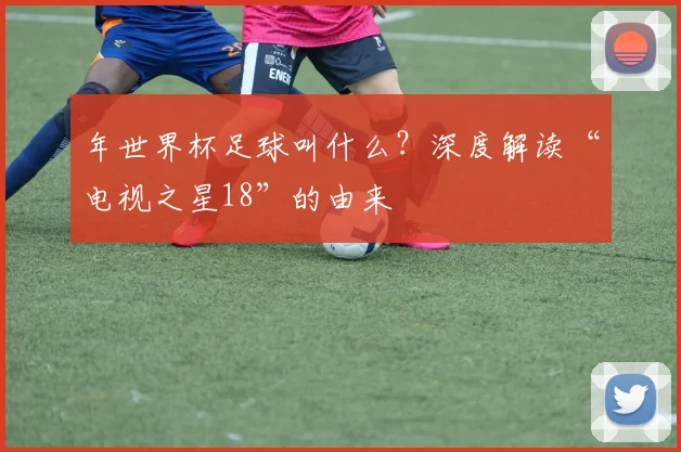 年世界杯足球叫什么？深度解读“电视之星18”的由来