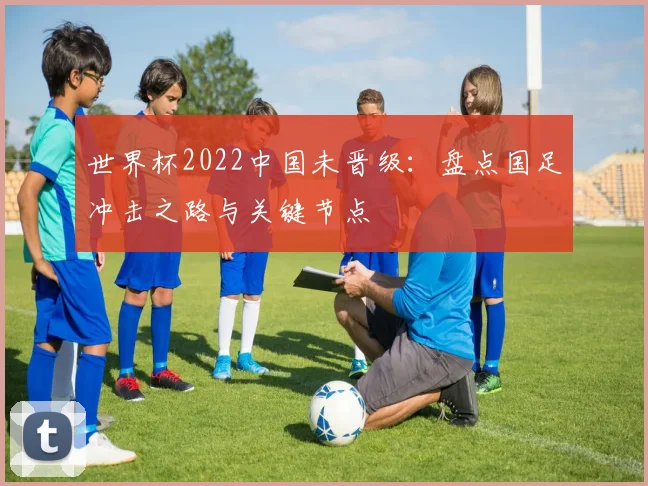 世界杯2022中国未晋级：盘点国足冲击之路与关键节点