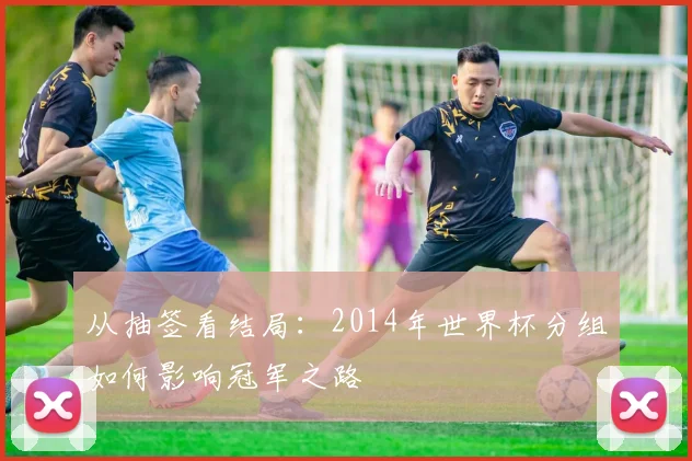 从抽签看结局：2014年世界杯分组如何影响冠军之路
