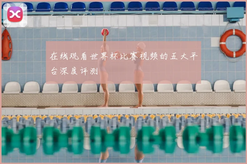 在线观看世界杯比赛视频的五大平台深度评测