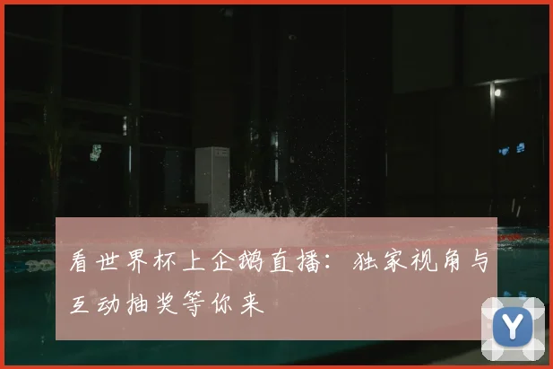 看世界杯上企鹅直播：独家视角与互动抽奖等你来