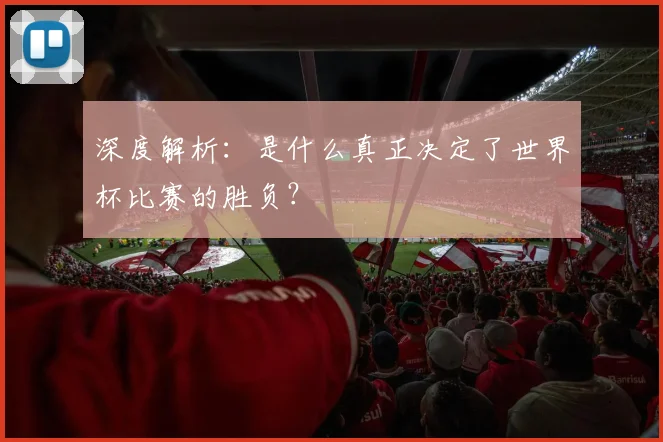 深度解析:是什么真正决定了世界杯比赛的胜负?