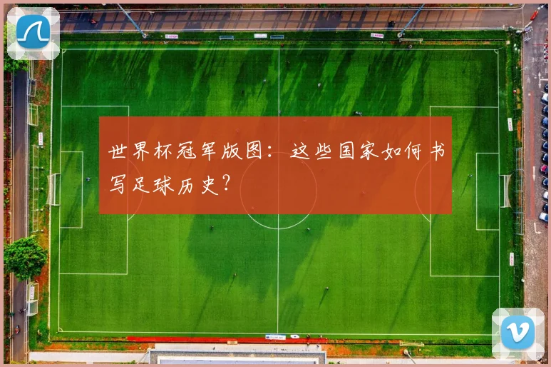 世界杯冠军版图:这些国家如何书写足球历史?