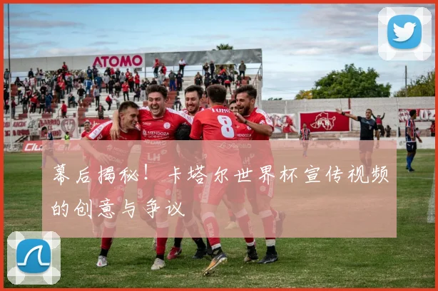 幕后揭秘!卡塔尔世界杯宣传视频的创意与争议