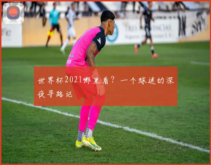 世界杯2021哪里看？一个球迷的深夜寻路记