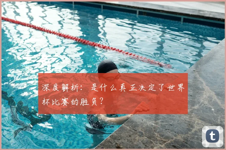 深度解析：是什么真正决定了世界杯比赛的胜负？