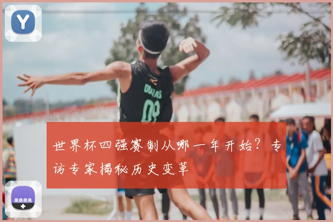 世界杯四强赛制从哪一年开始？专访专家揭秘历史变革