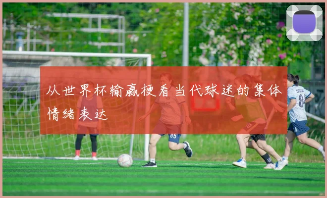 从世界杯输赢梗看当代球迷的集体情绪表达