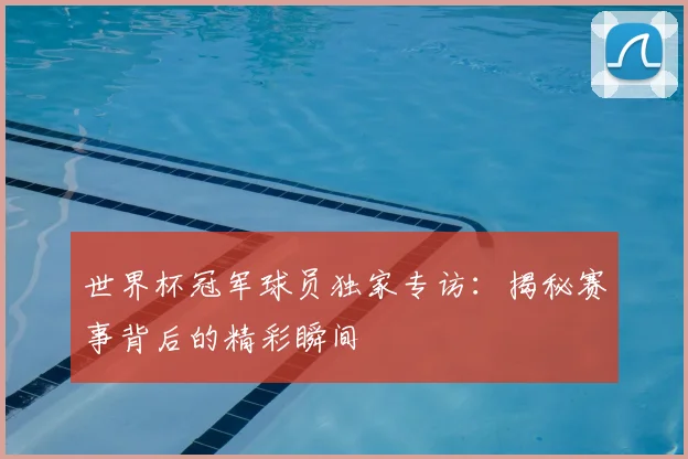 世界杯冠军球员独家专访:揭秘赛事背后的精彩瞬间
