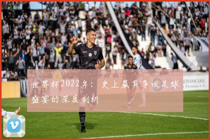 世界杯2022年：史上最具争议足球盛宴的深度剖析