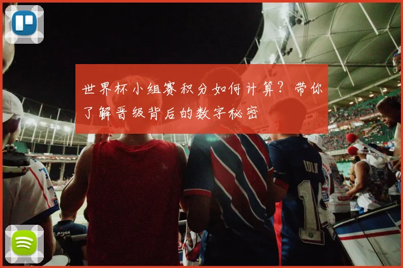 世界杯小组赛积分如何计算？带你了解晋级背后的数字秘密