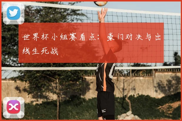 世界杯小组赛看点：豪门对决与出线生死战
