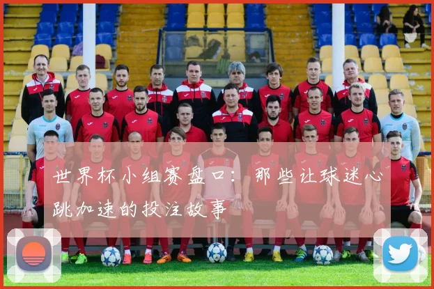 世界杯小组赛盘口：那些让球迷心跳加速的投注故事