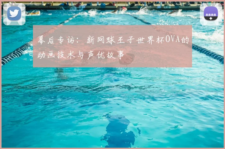 幕后专访:新网球王子世界杯OVA的动画技术与声优故事